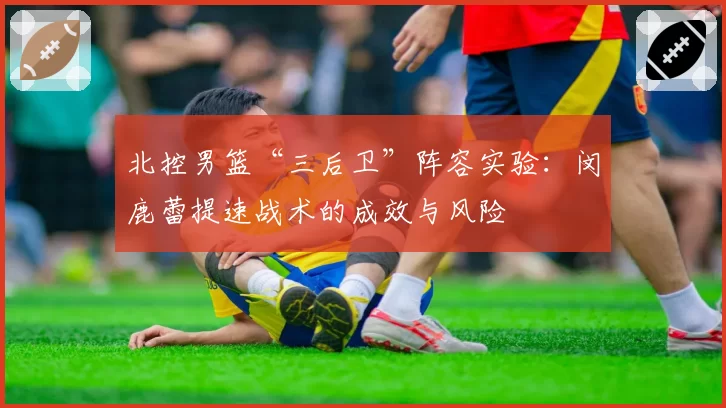 北控男篮“三后卫”阵容实验:闵鹿蕾提速战术的成效与风险