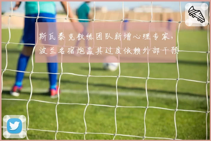 斯瓦泰克教练团队新增心理专家，波兰名宿炮轰其过度依赖外部干预