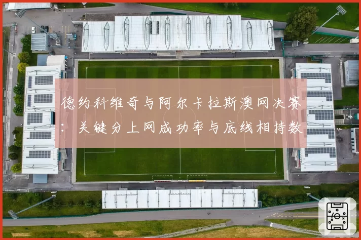 德约科维奇与阿尔卡拉斯澳网决赛：关键分上网成功率与底线相持数据解析