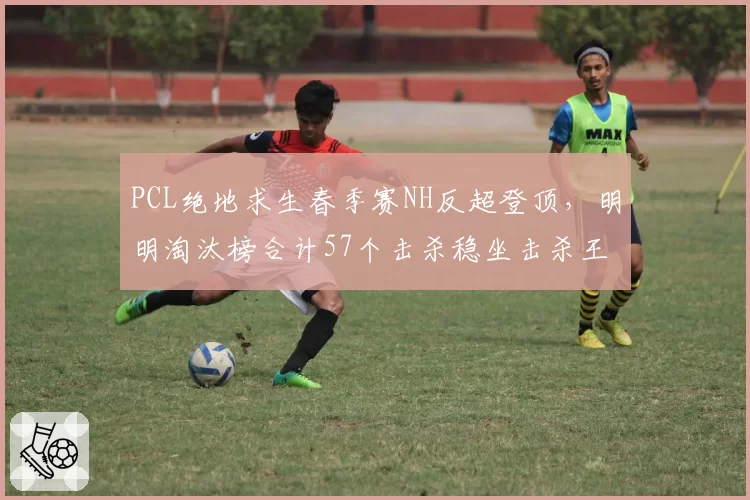 PCL绝地求生春季赛NH反超登顶,明明淘汰榜合计57个击杀稳坐击杀王
