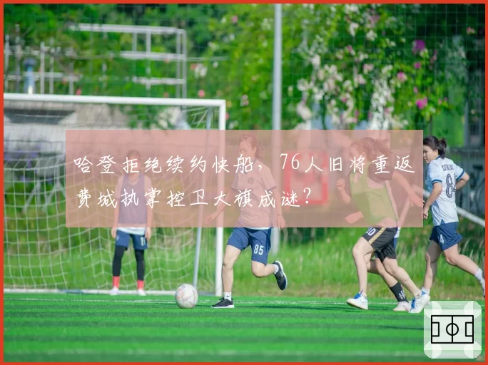 哈登拒绝续约快船,76人旧将重返费城执掌控卫大旗成谜?