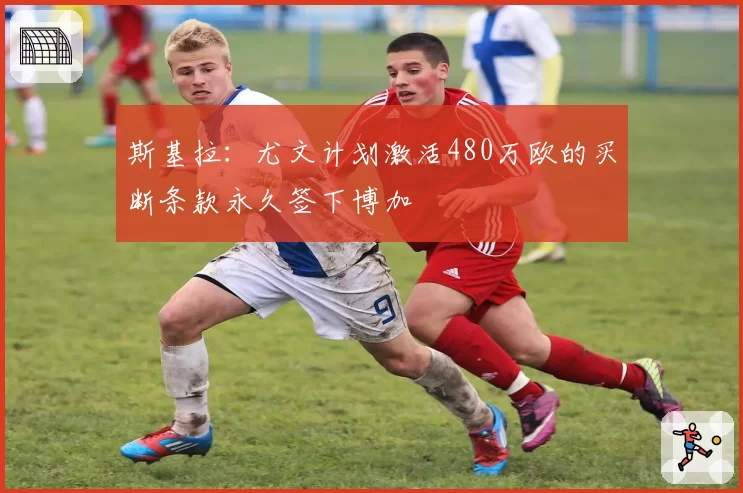 斯基拉:尤文计划激活480万欧的买断条款永久签下博加