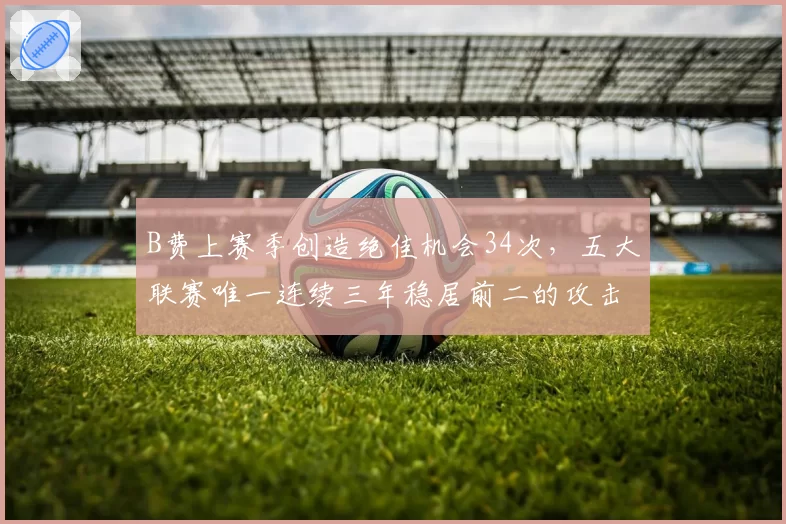B费上赛季创造绝佳机会34次,五大联赛唯一连续三年稳居前二的攻击中场