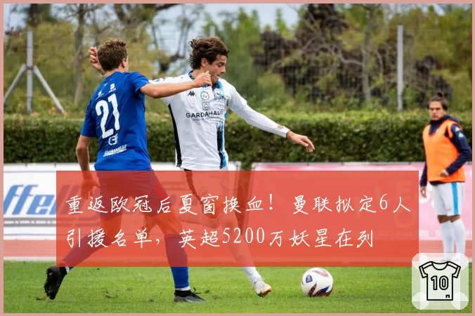 重返欧冠后夏窗换血！曼联拟定6人引援名单，英超5200万妖星在列
