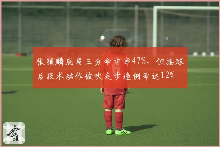 张镇麟底角三分命中率47%，但接球后技术动作被吹走步违例率达12%