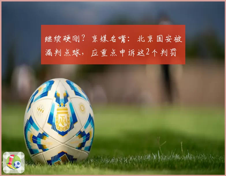 继续硬刚?京媒名嘴:北京国安被漏判点球,应重点申诉这2个判罚
