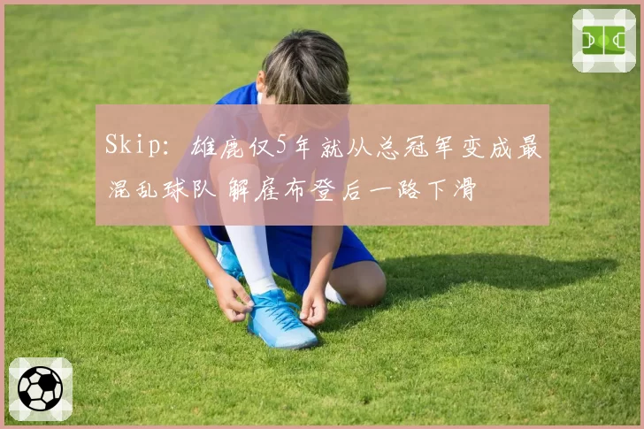 Skip：雄鹿仅5年就从总冠军变成最混乱球队 解雇布登后一路下滑