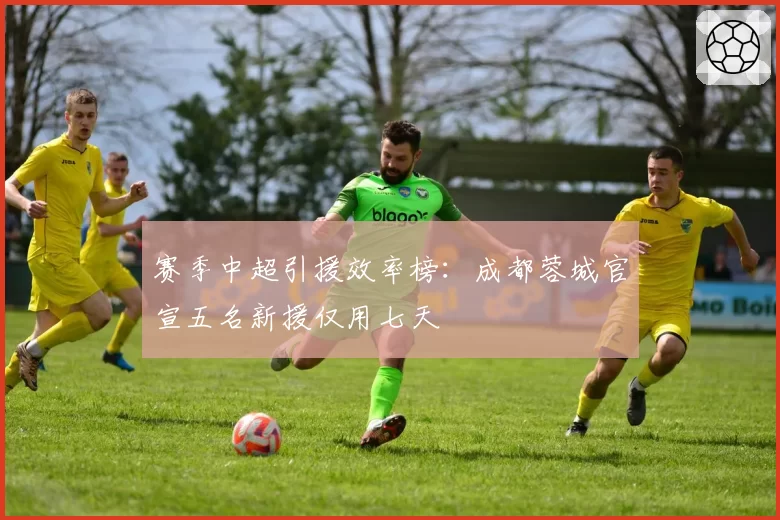 赛季中超引援效率榜:成都蓉城官宣五名新援仅用七天