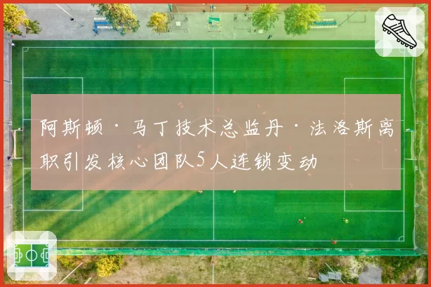 阿斯顿·马丁技术总监丹·法洛斯离职引发核心团队5人连锁变动