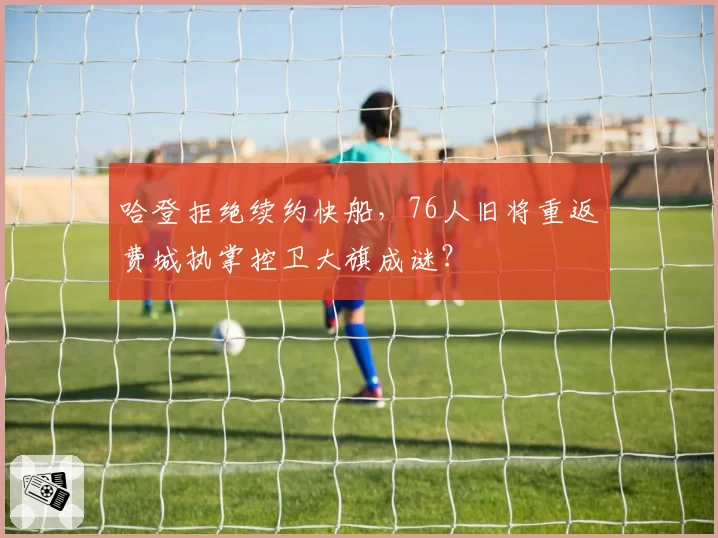 哈登拒绝续约快船,76人旧将重返费城执掌控卫大旗成谜?