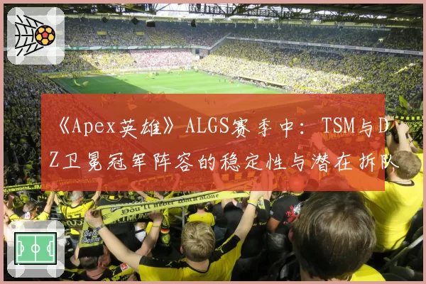 《Apex英雄》ALGS赛季中：TSM与DZ卫冕冠军阵容的稳定性与潜在拆队风险分析