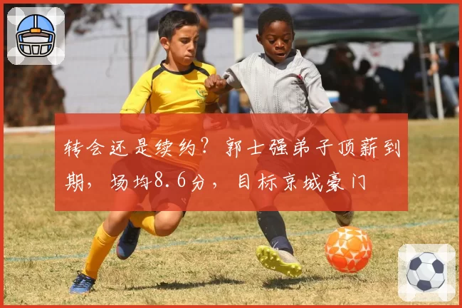 转会还是续约?郭士强弟子顶薪到期,场均8.6分,目标京城豪门