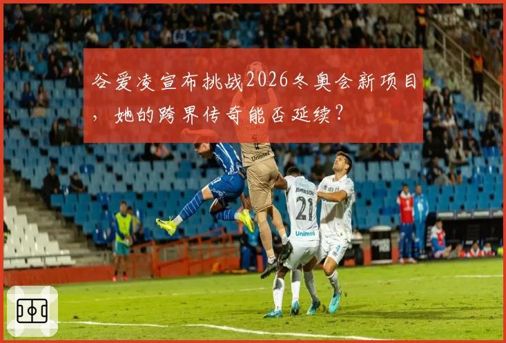 谷爱凌宣布挑战2026冬奥会新项目，她的跨界传奇能否延续？