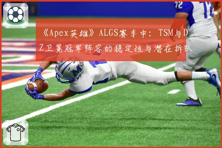 《Apex英雄》ALGS赛季中：TSM与DZ卫冕冠军阵容的稳定性与潜在拆队风险分析