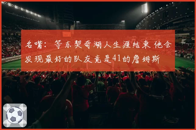 名嘴：等东契奇湖人生涯结束 他会发现最好的队友竟是41的詹姆斯
