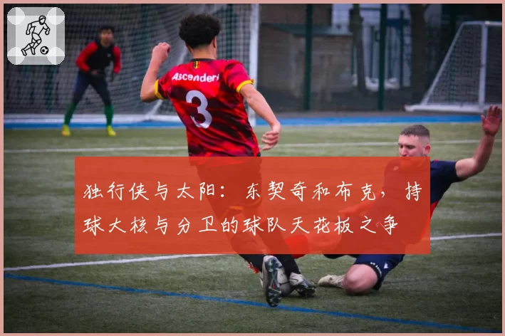 独行侠与太阳：东契奇和布克，持球大核与分卫的球队天花板之争