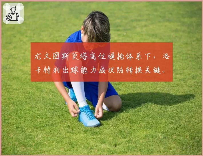 尤文图斯莫塔高位逼抢体系下，洛卡特利出球能力成攻防转换关键。