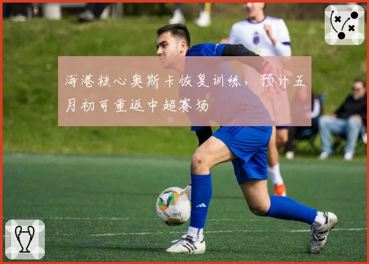 海港核心奥斯卡恢复训练,预计五月初可重返中超赛场