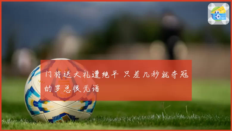 门将送大礼遭绝平 只差几秒就夺冠的罗总很无语