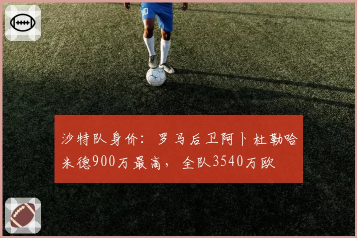 沙特队身价：罗马后卫阿卜杜勒哈米德900万最高，全队3540万欧