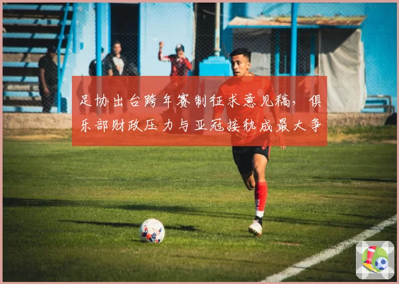 足协出台跨年赛制征求意见稿，俱乐部财政压力与亚冠接轨成最大争议