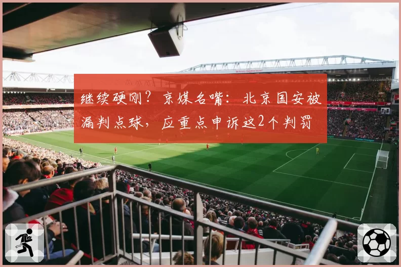 继续硬刚?京媒名嘴:北京国安被漏判点球,应重点申诉这2个判罚
