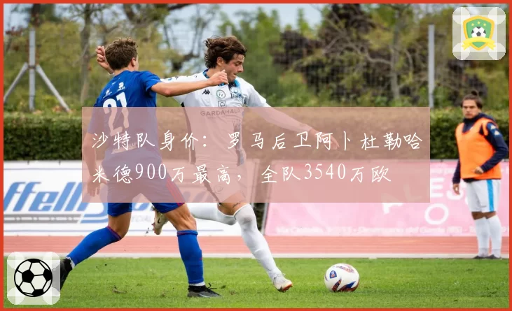 沙特队身价：罗马后卫阿卜杜勒哈米德900万最高，全队3540万欧