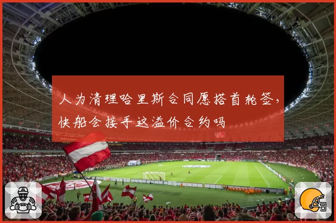 人为清理哈里斯合同愿搭首轮签，快船会接手这溢价合约吗