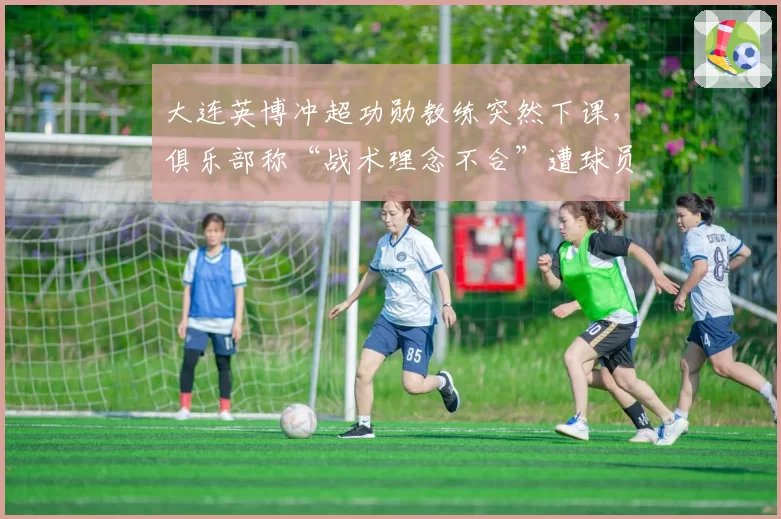 大连英博冲超功勋教练突然下课，俱乐部称“战术理念不合”遭球员集体沉默抗议