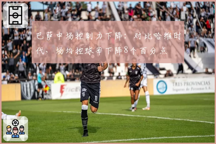 巴萨中场控制力下降:对比哈维时代,场均控球率下降8个百分点