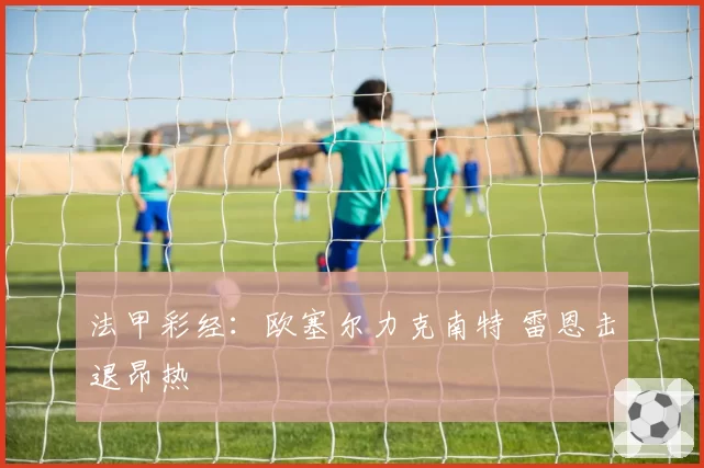 法甲彩经：欧塞尔力克南特 雷恩击退昂热