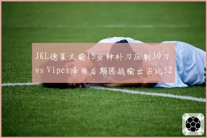 JKL德莱文前15分钟补刀压制30刀 vs Viper泽丽后期团战输出占比52%，ADC时期打法差异