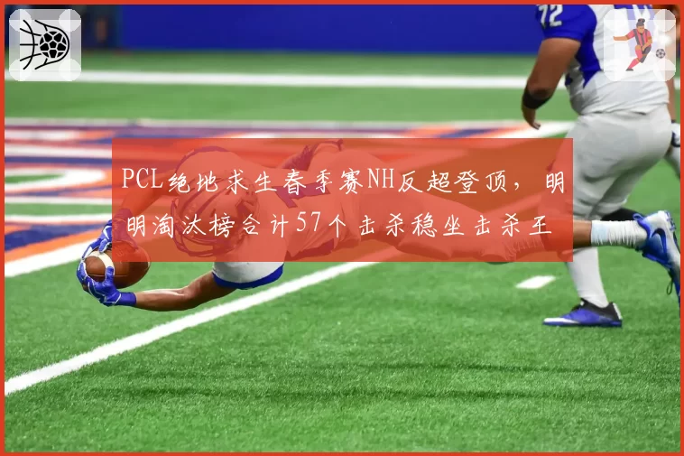 PCL绝地求生春季赛NH反超登顶,明明淘汰榜合计57个击杀稳坐击杀王