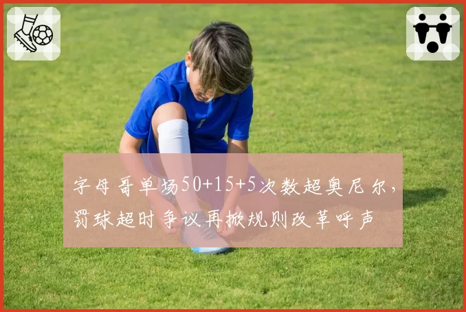 字母哥单场50+15+5次数超奥尼尔，罚球超时争议再掀规则改革呼声