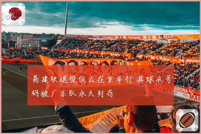 易建联退役仪式在京举行 其球衣号码被广东队永久封存