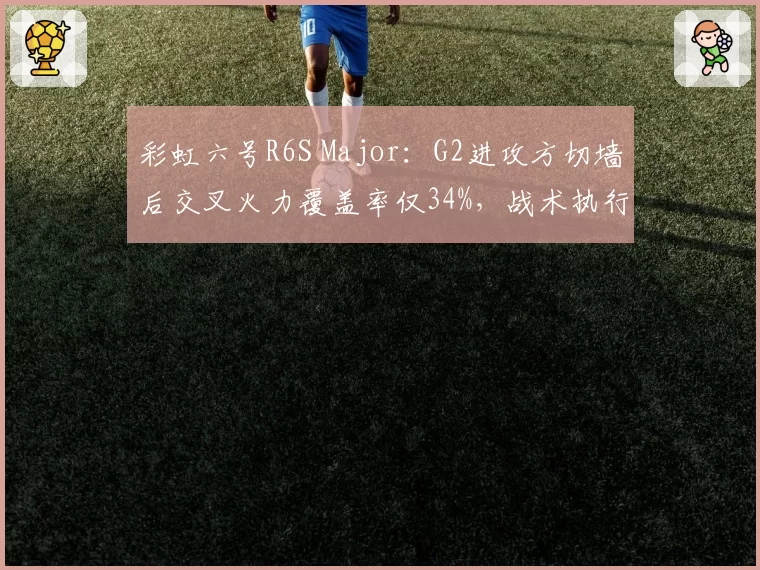 彩虹六号R6S Major：G2进攻方切墙后交叉火力覆盖率仅34%，战术执行出了什么问题？