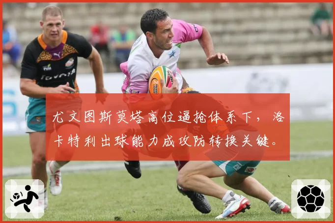 尤文图斯莫塔高位逼抢体系下，洛卡特利出球能力成攻防转换关键。