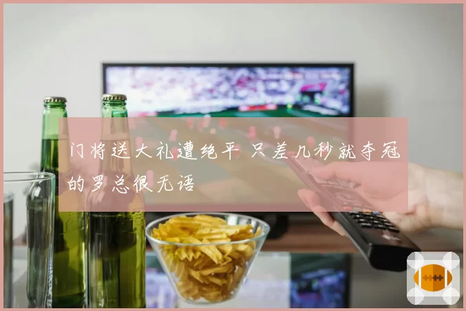 门将送大礼遭绝平 只差几秒就夺冠的罗总很无语