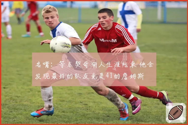 名嘴：等东契奇湖人生涯结束 他会发现最好的队友竟是41的詹姆斯