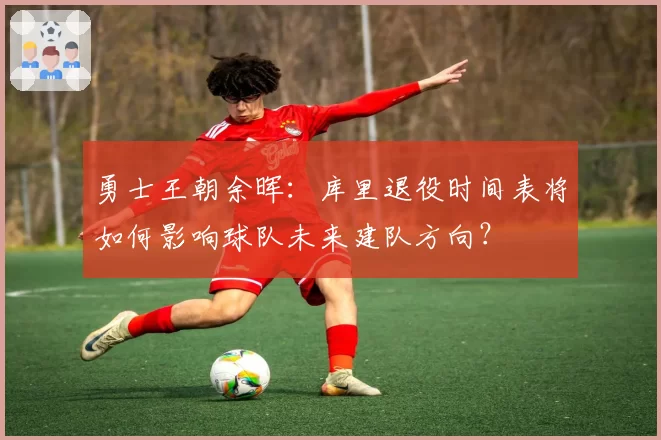 勇士王朝余晖：库里退役时间表将如何影响球队未来建队方向？