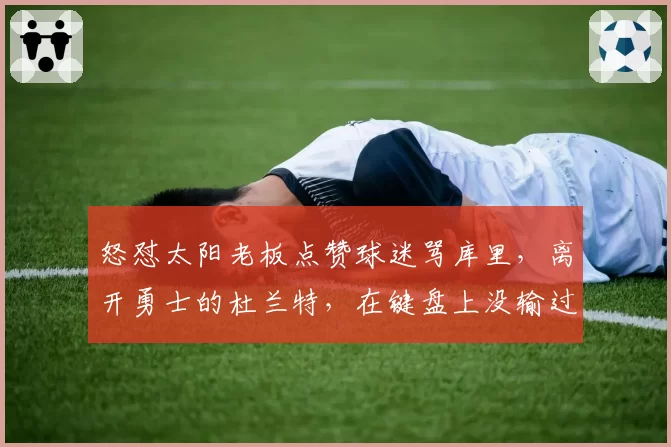 怒怼太阳老板点赞球迷骂库里,离开勇士的杜兰特,在键盘上没输过