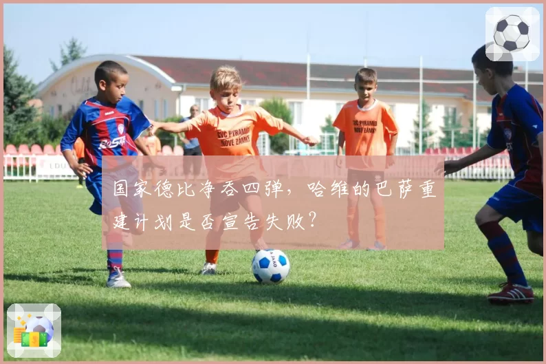 国家德比净吞四弹，哈维的巴萨重建计划是否宣告失败？