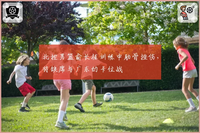 北控男篮俞长栋训练中肋骨挫伤，将缺席与广东的卡位战