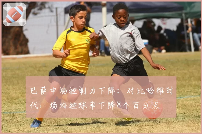 巴萨中场控制力下降:对比哈维时代,场均控球率下降8个百分点