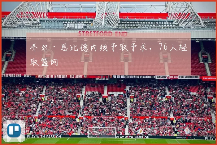 乔尔·恩比德内线予取予求,76人轻取篮网