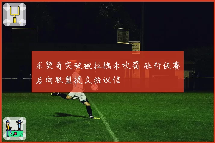 东契奇突破被拉拽未吹罚 独行侠赛后向联盟提交抗议信
