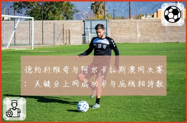 德约科维奇与阿尔卡拉斯澳网决赛：关键分上网成功率与底线相持数据解析