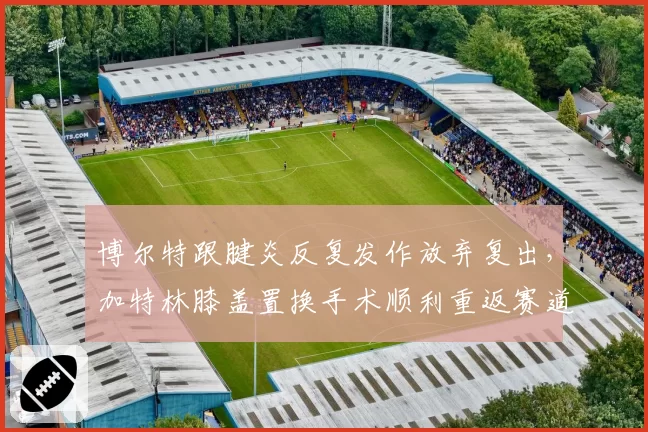 博尔特跟腱炎反复发作放弃复出，加特林膝盖置换手术顺利重返赛道
