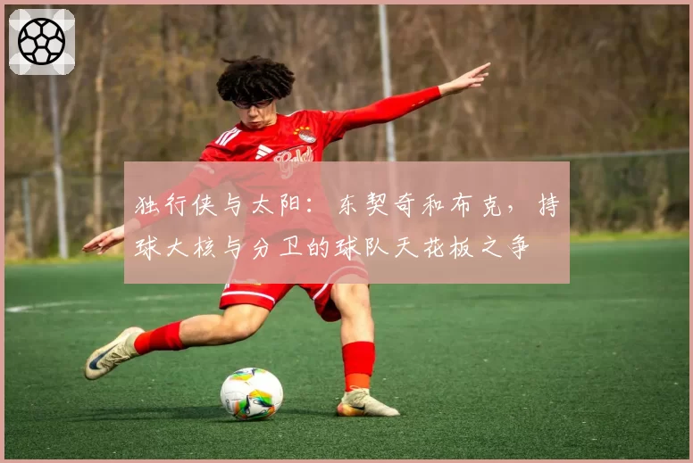 独行侠与太阳：东契奇和布克，持球大核与分卫的球队天花板之争
