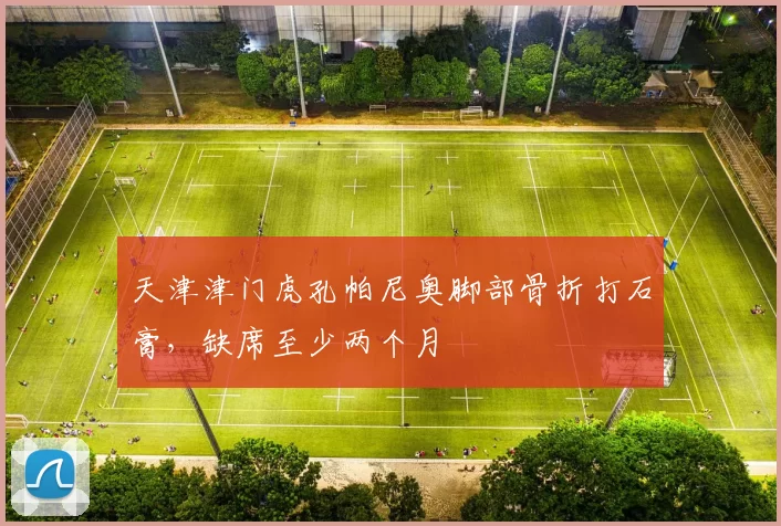 天津津门虎孔帕尼奥脚部骨折打石膏，缺席至少两个月